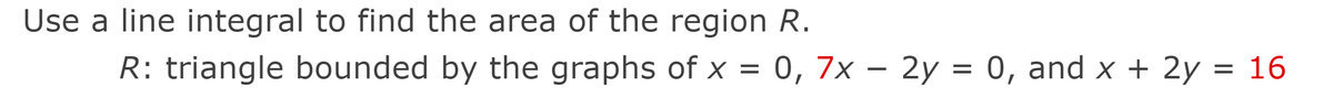 Use a line integral to find the area of the region R.
R: triangle bounded by the graphs of x =
0,7x – 2y = 0, and x + 2y = 16
