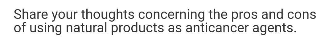 Share your thoughts concerning the pros and cons
of using natural products as anticancer agents.
