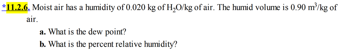 *11.2.6. Moist air has a humidity of 0.020 kg of H,O/kg of air. The humid volume is 0.90 m³/kg of
air.
a. What is the dew point?
b. What is the percent relative humidity?
