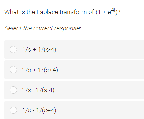 What is the Laplace transform of (1 + e4t)?
Select the correct response:
O 1/s + 1/(s-4)
O 1/s + 1/(s+4)
O 1/s - 1/(s-4)
O 1/s - 1/(s+4)
