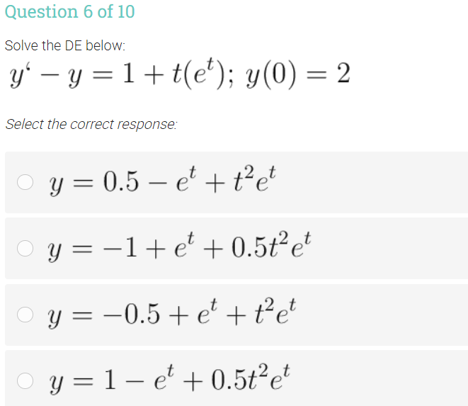 Question 6 of 10
Solve the DE below:
yʻ – y = 1+t(e'); y(0) = 2
Select the correct response:
y = 0.5 – e' + t²e*
y = –1+ e' + 0.5t²e
y = -0.5 + e² +t²e'
y = 1 – e' + 0.5t²e*
