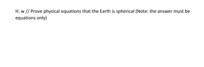 H. w // Prove physical equations that the Earth is spherical (Note: the answer must be
equations only)
