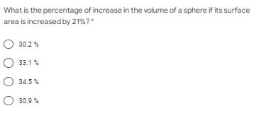 What is the percentage of increase in the volume of a sphere if its surface
area is increased by 21%?*
O 30.2 %
33.1 %
O 34.5 %
O 30.9 %
