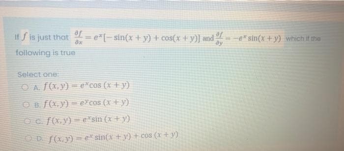 If f is just that % = e*[– sin(x + y) + cos(x + y)] and
ay
e*sin(x + y) which if the
following is true
Select one:
O Af(x,y) = e*cos (x + y)
OBf(x, y) = e¥cos (x + y)
Oc f(x,y) = e*sin (x + y)
O D f(x. y) = e* sin(x +y) + cos (x + y)

