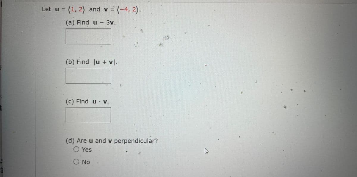 Let u = (1, 2) and v = (-4, 2).
%3D
(a) Find u - 3v.
(b) Find u + vl.
(c) Find u v.
(d) Are u and v perpendicular?
O Yes
O No
%24
