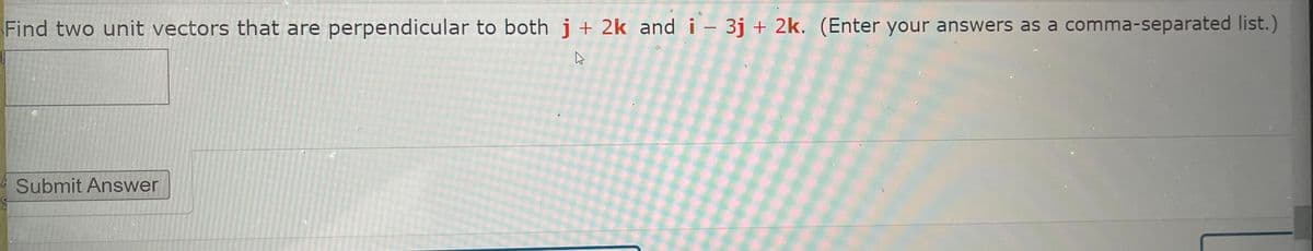 Find two unit vectors that are perpendicular to both j + 2k and i - 3j + 2k. (Enter your answers as a comma-separated list.)
|
Submit Answer
