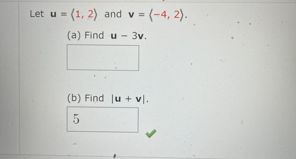 Let u = (1, 2) and v = (-4, 2).
(a) Find u - 3v.
|
(b) Find |u + v|.
