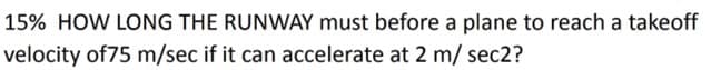 15% HOW LONG THE RUNWAY must before a plane to reach a takeoff
velocity of75 m/sec if it can accelerate at 2 m/ sec2?
