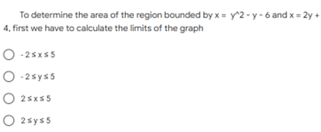 To determine the area of the region bounded by x = y^2 - y - 6 and x = 2y +
4, first we have to calculate the limits of the graph
O - 2sxs 5
O - 2sys 5
O 2sxs 5
O 2sys5
