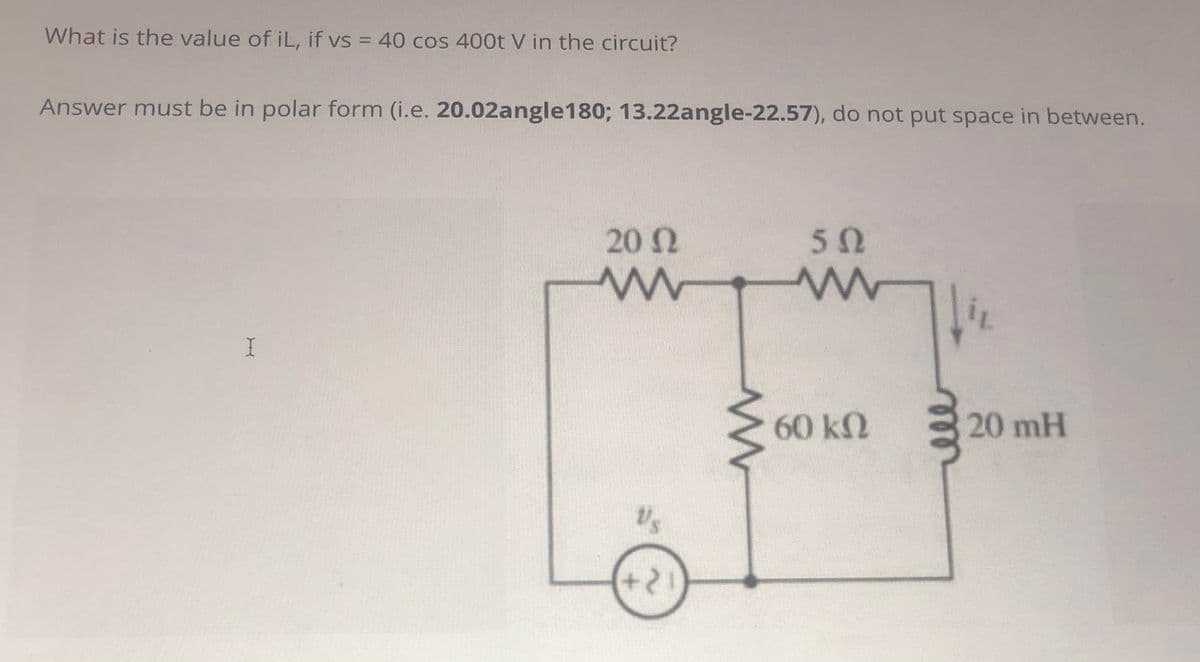 What is the value of iL, if vs = 40 cos 400t V in the circuit?
Answer must be in polar form (i.e. 20.02angle180; 13.22angle-22.57), do not put space in between.
20 2
50
60 kN
20 mH
V's
+21
