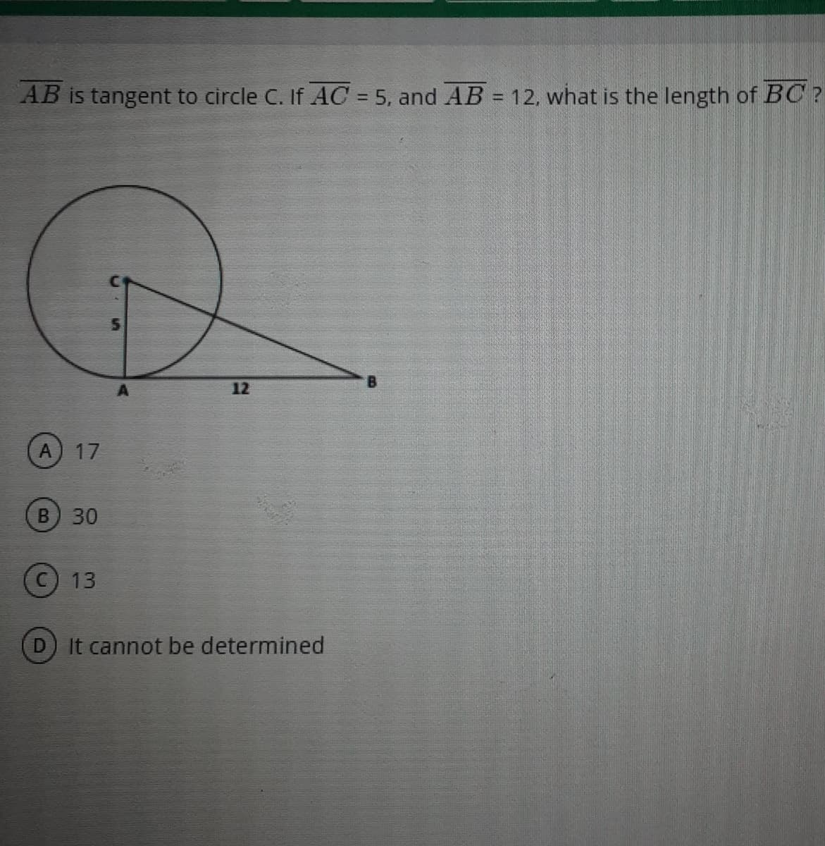 AB is tangent to circle C. If AC = 5, and AB = 12, what is the length of BC ?
%3D
12
17
B 30
© 13
It cannot be determined
