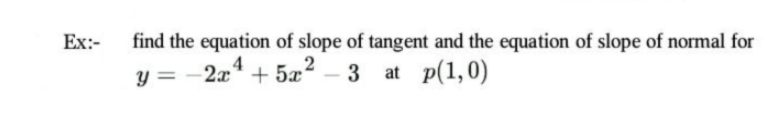 Ex:-
find the equation of slope of tangent and the equation of slope of normal for
2x* + 5x2 – 3
4
3 at p(1,0)
