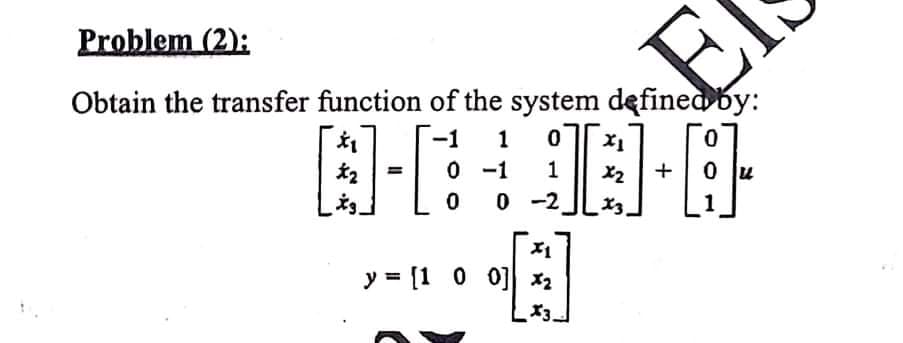 Problem (2):
Obtain the transfer function of the system defined by:
-1
1
0 -1
1
X2
+
0 -2
1
y = [1 0 0] x2
3.
