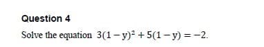 Question 4
Solve the equation 3(1- y)? + 5(1- y) = -2.
