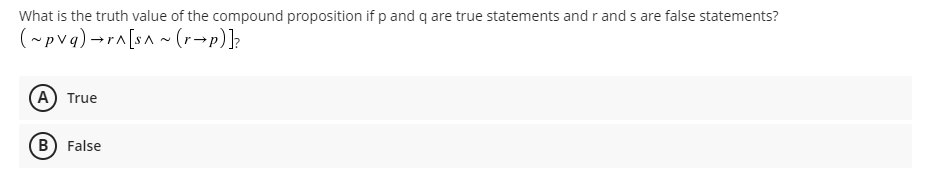 What is the truth value of the compound proposition if p and q are true statements and r and s are false statements?
(~pvq)
→r^[s^~(r→p)]?
(A) True
B) False