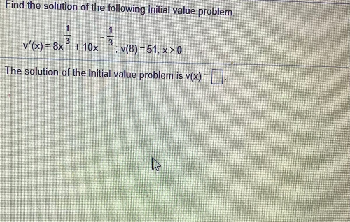 Find the solution of the following initial value problem.
1
v'(x) = 8x + 10x
3
; v(8) = 51, x > 0
The solution of the initial value problem is v(x) =||
