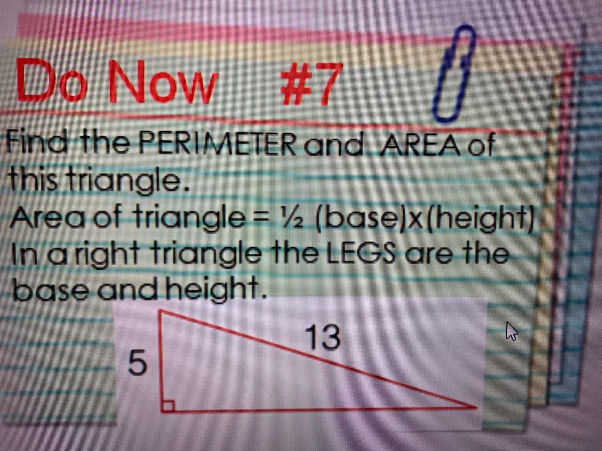 Do Now #7
Find the PERIMETER and AREA of
this triangle.
Area of triangle = ½ (base)x(height)
In a right triangle the LEGS are the
base and height.
13
