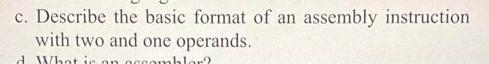 c. Describe the basic format of an assembly instruction
with two and one operands.
d What is on ocgomblor?
