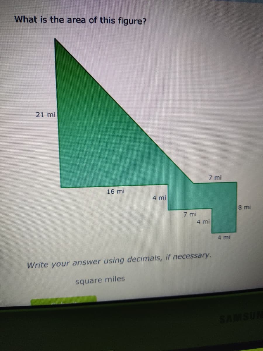 What is the area of this figure?
21 mi
16 mi
4 mi
square miles
7 mi
7 mi
4 mi
Write your answer using decimals, if necessary.
4 mi
8 mi
SAMSUN