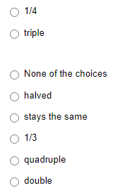 1/4
triple
None of the choices
halved
stays the same
1/3
quadruple
double
