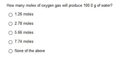 How many moles of oxygen gas will produce 100.0 g of water?
O 1.26 moles
O 2.78 moles
O 5.66 moles
O 7.74 moles
O None of the above
