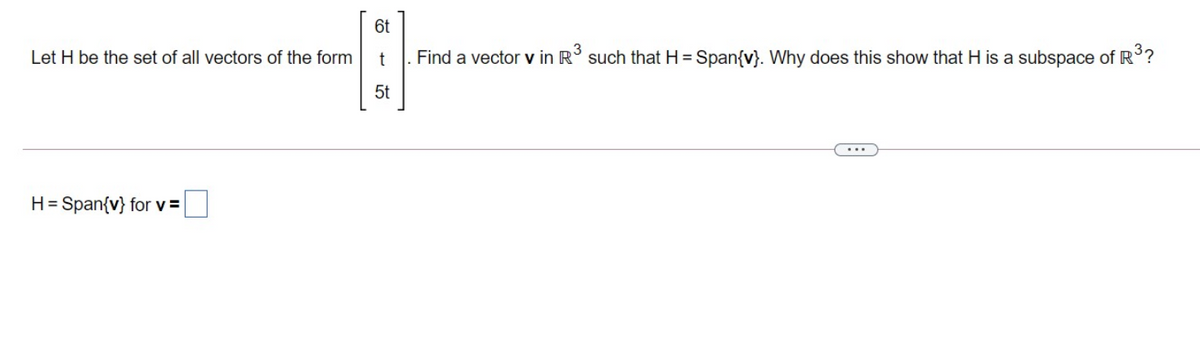 6t
Let H be the set of all vectors of the form
Find a vector v in R' such that H = Span{v}. Why does this show that H is a subspace of R?
5t
H= Span{v} for v =
