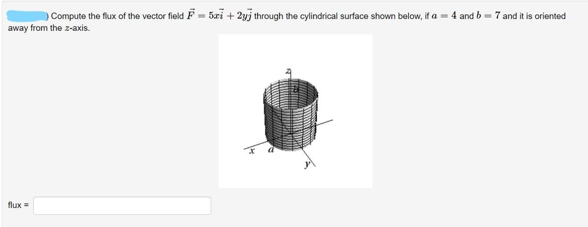 Compute the flux of the vector field F = 5xi + 2yj through the cylindrical surface shown below, if a = 4 and b = 7 and it is oriented
away from the z-axis.
flux =