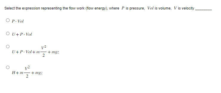 Select the expression representing the flow work (flow energy), where P is pressure, Vol is volume, V is velocity
O P. Vol
OU+P. Vol
V²
U+ P. Vol+m+mgz
2
H+m+mgz
2