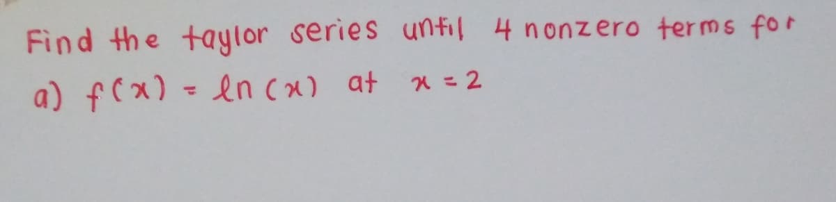 Find the taylor series until 4 nonzero terms for
a) f(x) - ln (x) at x = 2
