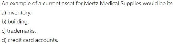 An example of a current asset for Mertz Medical Supplies would be its
a) inventory.
b) building.
c) trademarks.
d) credit card accounts.