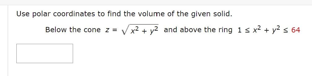 Use polar coordinates to find the volume of the given solid.
Below the cone z =
V x2 + y2 and above the ring 1s x2 + y? < 64
