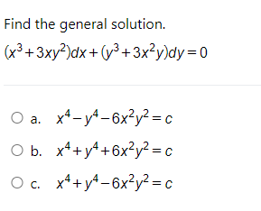 Find the general solution.
(x³+3xy?)dx+ (y³ + 3x?y)dy=0
O a. x*-y4-6x?y? = c
O b. x*+y4+6x?y? = c
Оа.
O c. x*+y4-6x2y² = c
