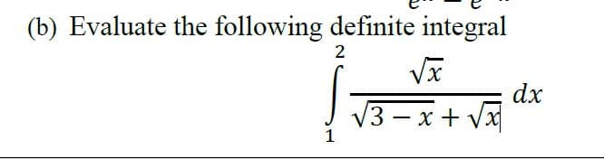 (b) Evaluate the following definite integral
2
X,
dx
3-x+ Vx
