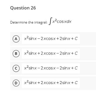 Question 26
Determine the integral: x²cosxdx
A x²sinx-2xcosx +2sinx + C
B x²sinx + 2xcosx-2sinx + C
с x²sinx-2xcosx-2sinx + C
D
x²sinx + 2xcosx +2sinx + C