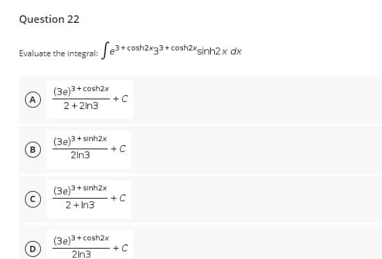 Question 22
Evaluate the integral: e³+ cosh2x33+ cosh2xsinh2x dx
(3e)3+cosh2x
A
+ C
2+2ln3
B
3+ sinh2x
2ln3
(3e)3+ sinh2x
2+In3
(3e)3+cosh2x
2In3
(3e)3+
+C
+C
+ C