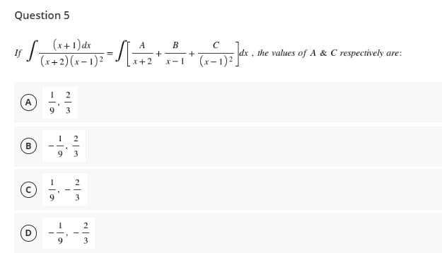 Question 5
S₂
A
B
If
U
D
(x+1) dx
(x+2)(x-1)²)
1
2
.
9 3
1
9
9
1
9
.
دا | دی
W|N
N|3
2
A
= √ [14/12*
B
+
x+2 x-1
C
+
+ (x-1)² ]dx.
dx, the values of A & C respectively are: