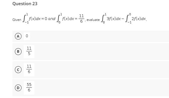 Question 23
Given
A
B
(0
11
+ f(x)dx = 0 and [ f(x)dx=-
²f(x) dx = ₁ evaluate
-1
6.
0
"
55
ef²3f(x) dx - √_₁2f(x)dx.