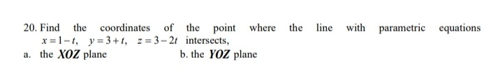 20. Find the coordinates of the point where the line with
x =1-t, y=3+t, z = 3-21 intersects,
a. the XOZ plane
parametric equations
b. the YOZ plane
