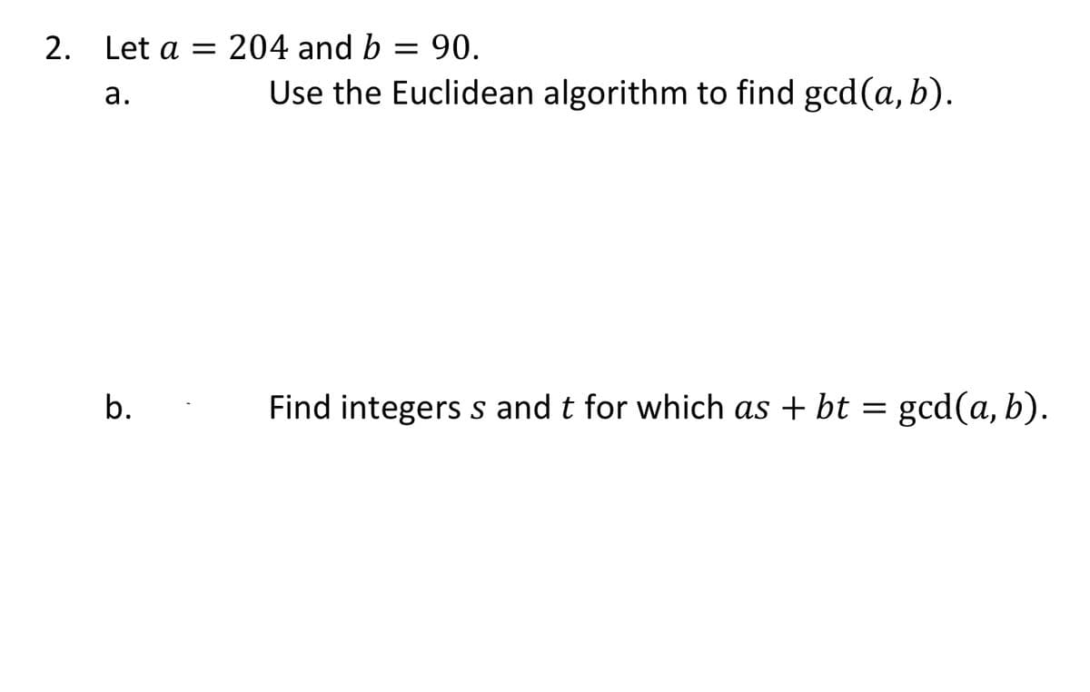 2. Let a = 204 and b
= 90.
Use the Euclidean algorithm to find gcd (a, b).
а.
b.
Find integers s and t for which as + bt = gcd(a, b).
