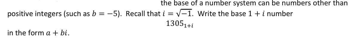 the base of a number system can be numbers other than
positive integers (such as b = -5). Recall that i = v-1. Write the base 1 + i number
13051+i
in the form a + bi.
