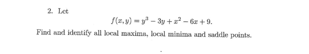 2. Let
f(x, y) = y³ – 3y + x² – 6x + 9.
Find and identify all local maxima, local minima and saddle points.
