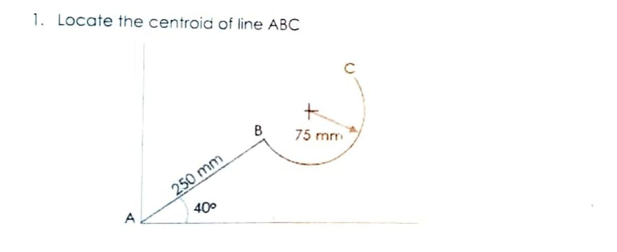 1. Locate the centroid of line ABC
+
B
75 mm
A
250 mm
40°