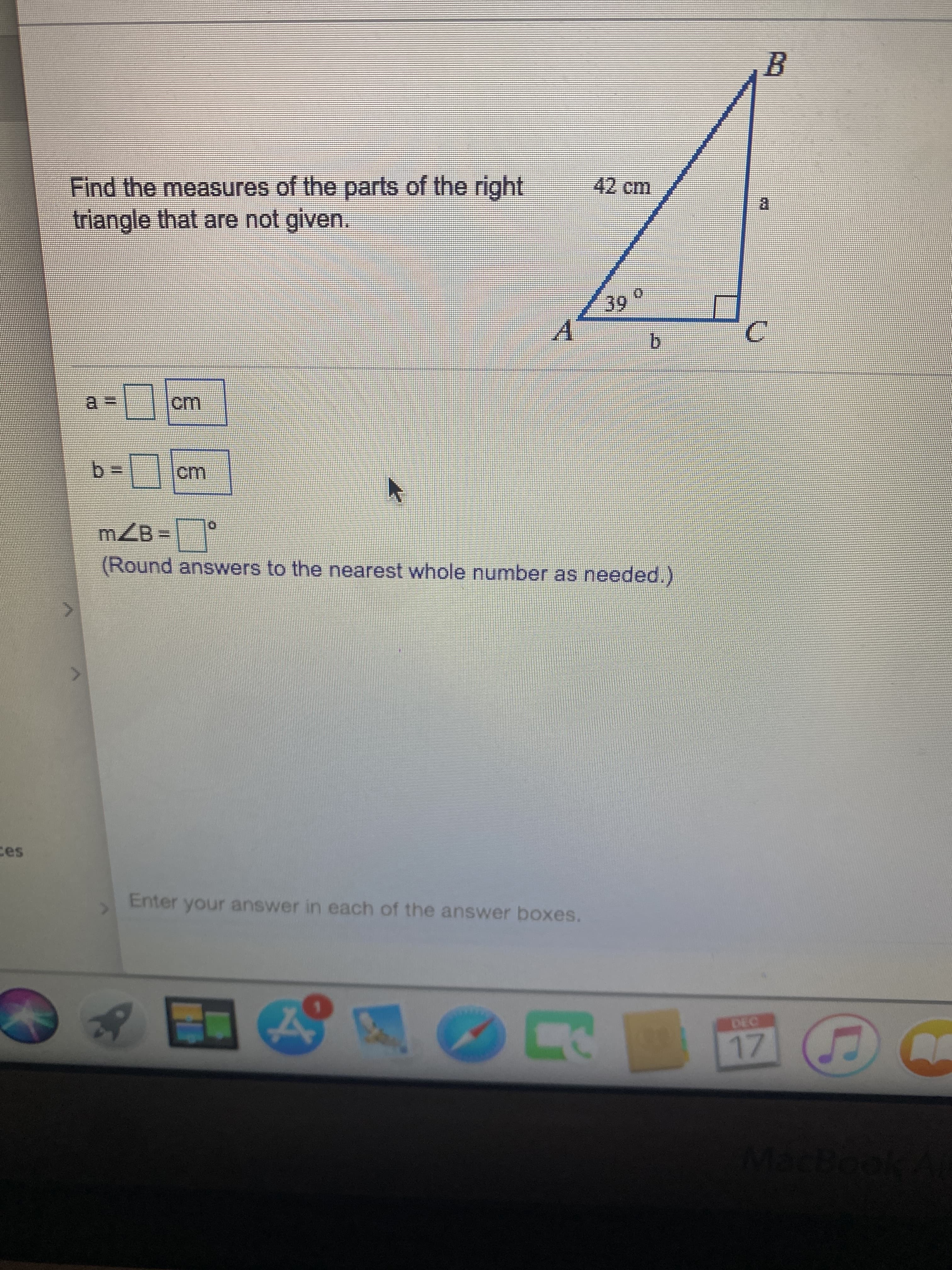 Find the measures of the parts of the right
triangle that are not given.
