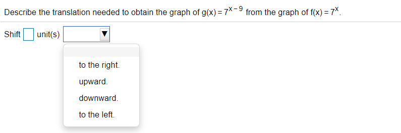 Describe the translation needed to obtain the graph of g(x) = 7*-9 from the graph of f(x) = 7*.
Shift
unit(s)
to the right.
upward.
downward.
to the left.
