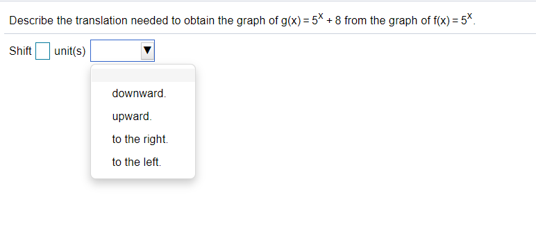 Describe the translation needed to obtain the graph of g(x) = 5* + 8 from the graph of f(x) = 5*.
Shift
unit(s)
downward.
upward.
to the right.
to the left.
