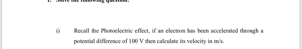 i)
Recall the Photoelectric effect, if an electron has been accelerated through a
potential difference of 100 V then calculate its velocity in m/s.
