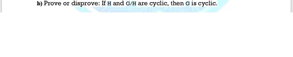 b) Prove or disprove: If H and G/H are cyclic, then G is cyclic.
