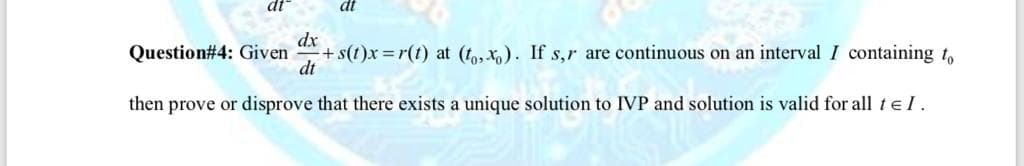 dt
dt
dx
+ s(t)x =r(t) at (to, X). If s,r are continuous on an interval I containing t,
Question#4: Given
dt
then prove or disprove that there exists a unique solution to IVP and solution is valid for all te I.
