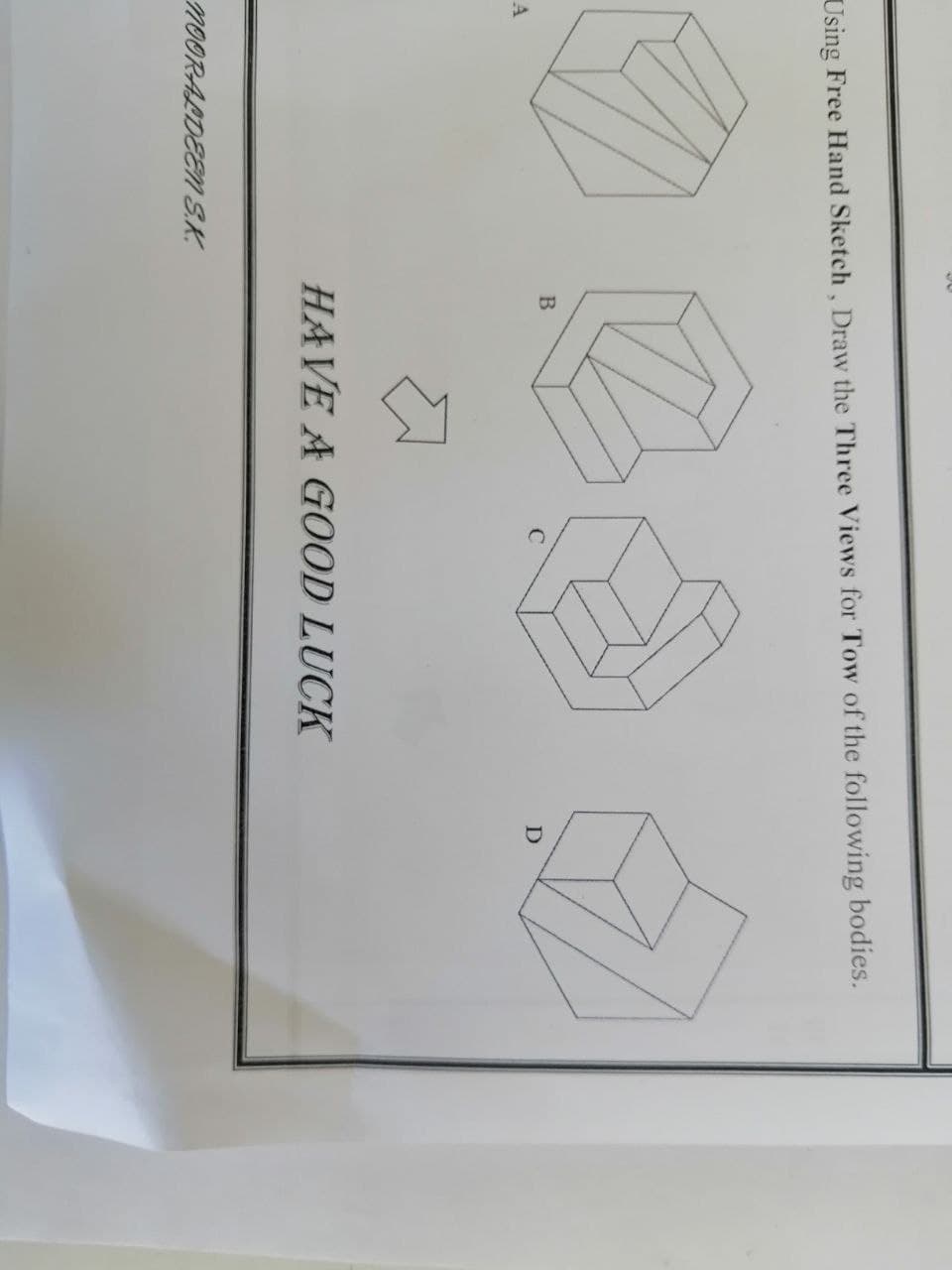 Using Free Hand Sketch, Draw the Three Views for Tow of the following bodies.
HAVE A GOOD LUCK
mOORALDEEM S.K.
