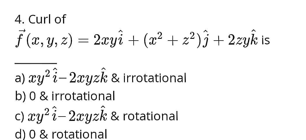 4. Curl of
f (x, y, z) = 2.xyi + (x² + z²)§ + 2zyk is
a) xy? î- 2xyzk & irrotational
b) 0 & irrotational
c) xy? i-2xyzk & rotational
d) 0 & rotational
